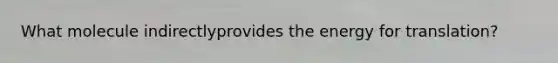 What molecule indirectlyprovides the energy for translation?