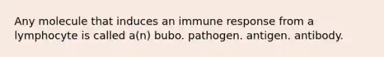 Any molecule that induces an immune response from a lymphocyte is called a(n) bubo. pathogen. antigen. antibody.