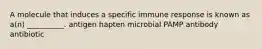 A molecule that induces a specific immune response is known as a(n) __________. antigen hapten microbial PAMP antibody antibiotic