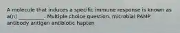 A molecule that induces a specific immune response is known as a(n) __________. Multiple choice question. microbial PAMP antibody antigen antibiotic hapten