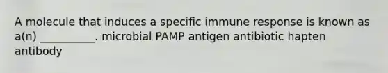 A molecule that induces a specific immune response is known as a(n) __________. microbial PAMP antigen antibiotic hapten antibody