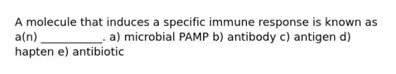 A molecule that induces a specific immune response is known as a(n) ___________. a) microbial PAMP b) antibody c) antigen d) hapten e) antibiotic