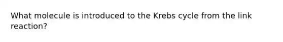 What molecule is introduced to the <a href='https://www.questionai.com/knowledge/kqfW58SNl2-krebs-cycle' class='anchor-knowledge'>krebs cycle</a> from the link reaction?