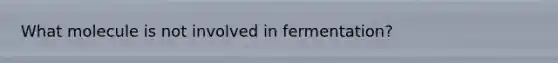 What molecule is not involved in fermentation?