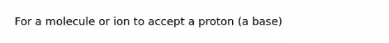 For a molecule or ion to accept a proton (a base)