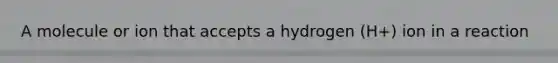 A molecule or ion that accepts a hydrogen (H+) ion in a reaction