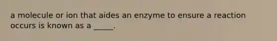 a molecule or ion that aides an enzyme to ensure a reaction occurs is known as a _____.