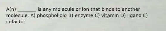 A(n) ________ is any molecule or ion that binds to another molecule. A) phospholipid B) enzyme C) vitamin D) ligand E) cofactor