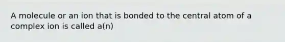 A molecule or an ion that is bonded to the central atom of a complex ion is called a(n)