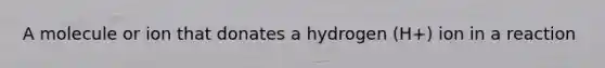 A molecule or ion that donates a hydrogen (H+) ion in a reaction