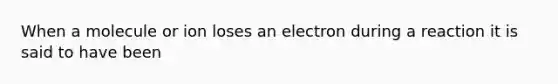 When a molecule or ion loses an electron during a reaction it is said to have been