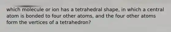 which molecule or ion has a tetrahedral shape, in which a central atom is bonded to four other atoms, and the four other atoms form the vertices of a tetrahedron?