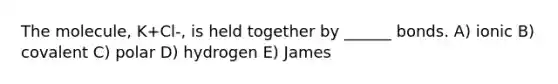 The molecule, K+Cl-, is held together by ______ bonds. A) ionic B) covalent C) polar D) hydrogen E) James