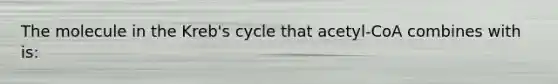 The molecule in the Kreb's cycle that acetyl-CoA combines with is: