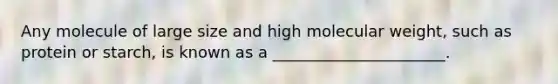 Any molecule of large size and high molecular weight, such as protein or starch, is known as a ______________________.