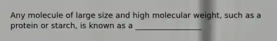 Any molecule of large size and high molecular weight, such as a protein or starch, is known as a _________________