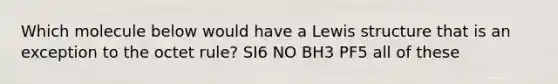 Which molecule below would have a Lewis structure that is an exception to the octet rule? SI6 NO BH3 PF5 all of these