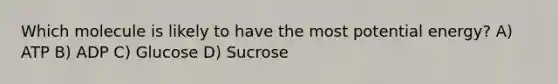 Which molecule is likely to have the most potential energy? A) ATP B) ADP C) Glucose D) Sucrose