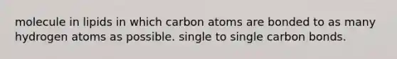 molecule in lipids in which carbon atoms are bonded to as many hydrogen atoms as possible. single to single carbon bonds.