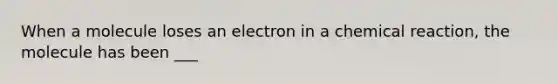 When a molecule loses an electron in a chemical reaction, the molecule has been ___