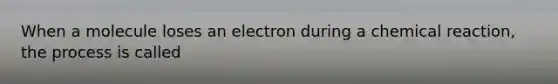 When a molecule loses an electron during a chemical reaction, the process is called