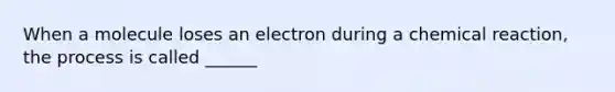 When a molecule loses an electron during a chemical reaction, the process is called ______