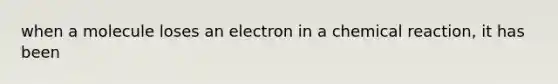 when a molecule loses an electron in a chemical reaction, it has been