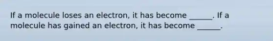 If a molecule loses an electron, it has become ______. If a molecule has gained an electron, it has become ______.