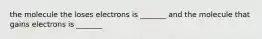 the molecule the loses electrons is _______ and the molecule that gains electrons is _______