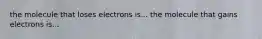 the molecule that loses electrons is... the molecule that gains electrons is...