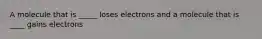 A molecule that is _____ loses electrons and a molecule that is ____ gains electrons