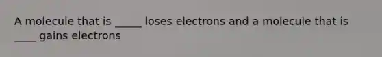 A molecule that is _____ loses electrons and a molecule that is ____ gains electrons