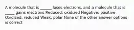 A molecule that is ______ loses electrons, and a molecule that is _____ gains electrons Reduced; oxidized Negative; positive Oxidized; reduced Weak; polar None of the other answer options is correct