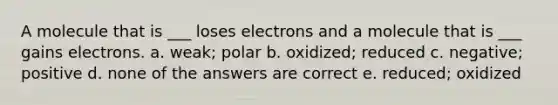 A molecule that is ___ loses electrons and a molecule that is ___ gains electrons. a. weak; polar b. oxidized; reduced c. negative; positive d. none of the answers are correct e. reduced; oxidized