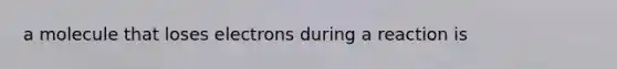 a molecule that loses electrons during a reaction is
