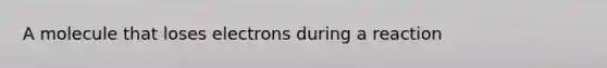 A molecule that loses electrons during a reaction