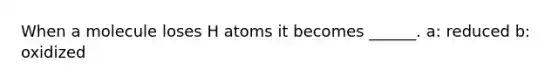 When a molecule loses H atoms it becomes ______. a: reduced b: oxidized