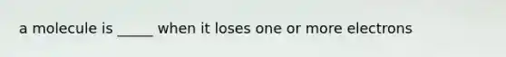 a molecule is _____ when it loses one or more electrons