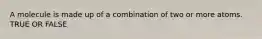 A molecule is made up of a combination of two or more atoms. TRUE OR FALSE