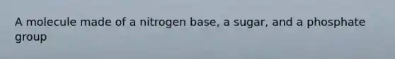 A molecule made of a nitrogen base, a sugar, and a phosphate group