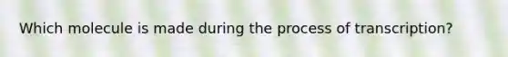 Which molecule is made during the process of transcription?