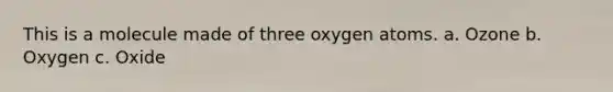 This is a molecule made of three oxygen atoms. a. Ozone b. Oxygen c. Oxide