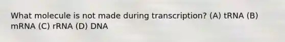 What molecule is not made during transcription? (A) tRNA (B) mRNA (C) rRNA (D) DNA