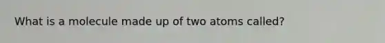 What is a molecule made up of two atoms called?