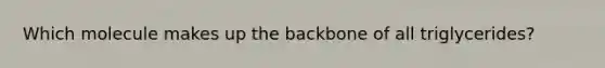 Which molecule makes up the backbone of all triglycerides?