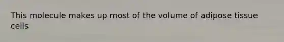 This molecule makes up most of the volume of adipose tissue cells