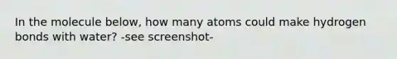 In the molecule below, how many atoms could make hydrogen bonds with water? -see screenshot-