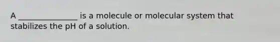 A _______________ is a molecule or molecular system that stabilizes the pH of a solution.