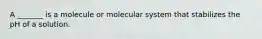 A _______ is a molecule or molecular system that stabilizes the pH of a solution.