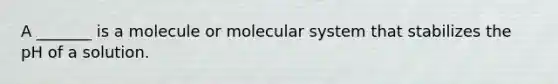 A _______ is a molecule or molecular system that stabilizes the pH of a solution.